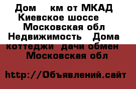 Дом 35 км от МКАД  Киевское шоссе   - Московская обл. Недвижимость » Дома, коттеджи, дачи обмен   . Московская обл.